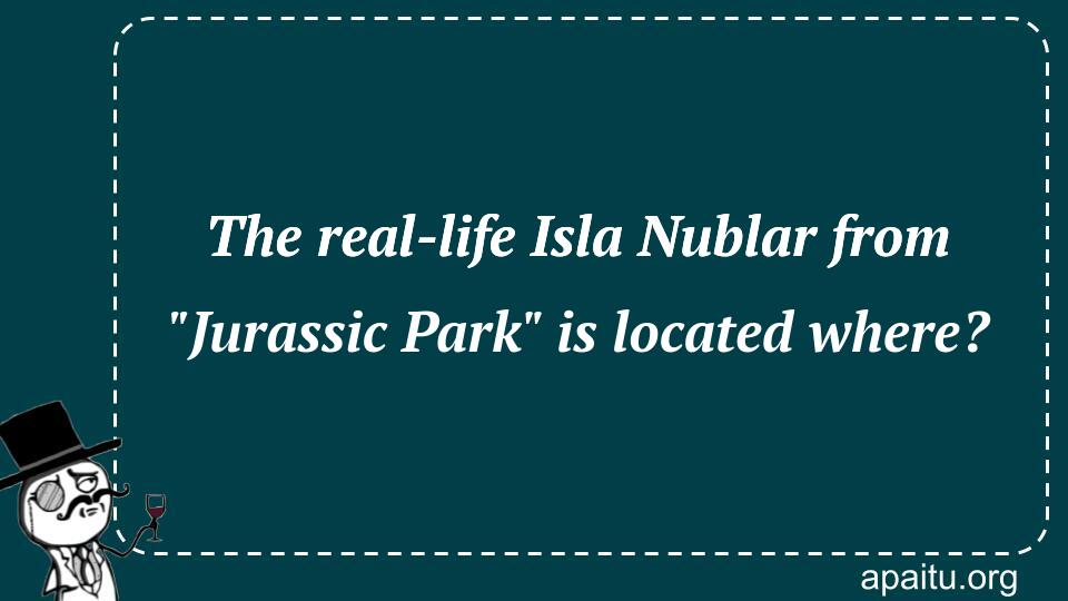 The real-life Isla Nublar from `Jurassic Park` is located where?