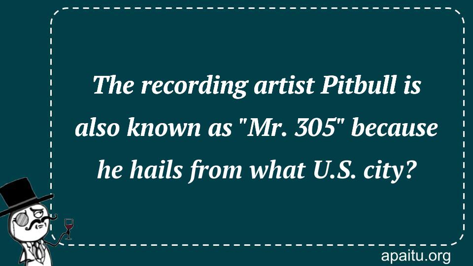 The recording artist Pitbull is also known as `Mr. 305` because he hails from what U.S. city?