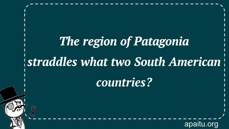 The region of Patagonia straddles what two South American countries?