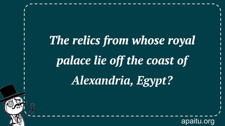 The relics from whose royal palace lie off the coast of Alexandria, Egypt?