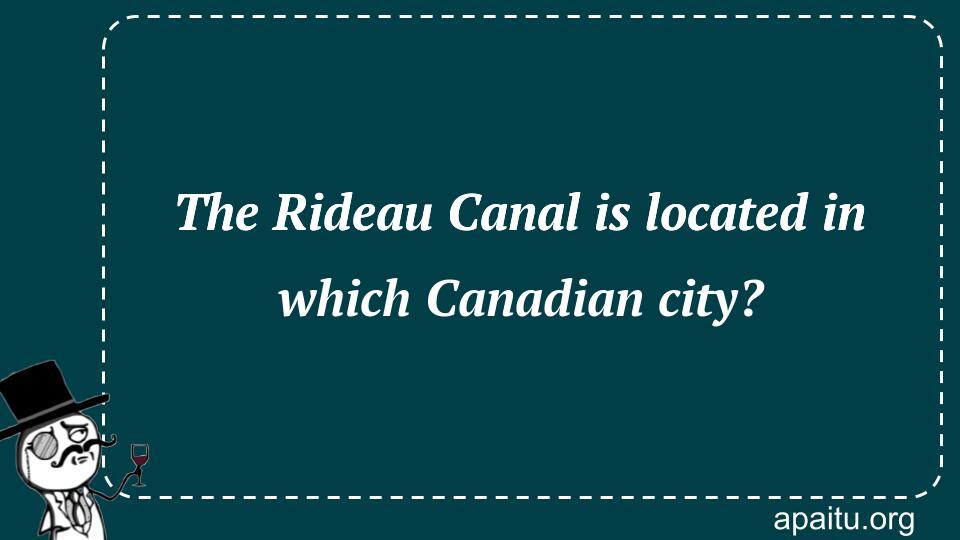 The Rideau Canal is located in which Canadian city?