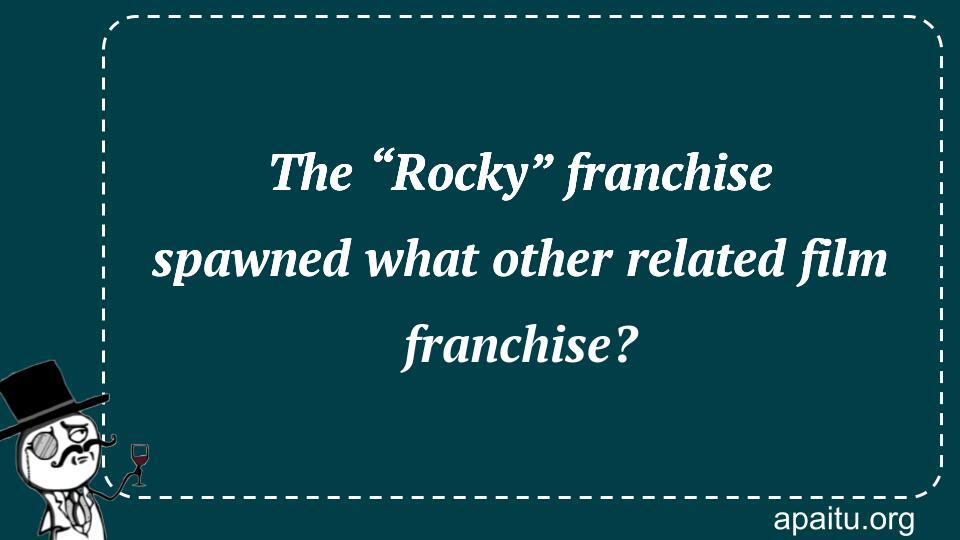 The “Rocky” franchise spawned what other related film franchise?