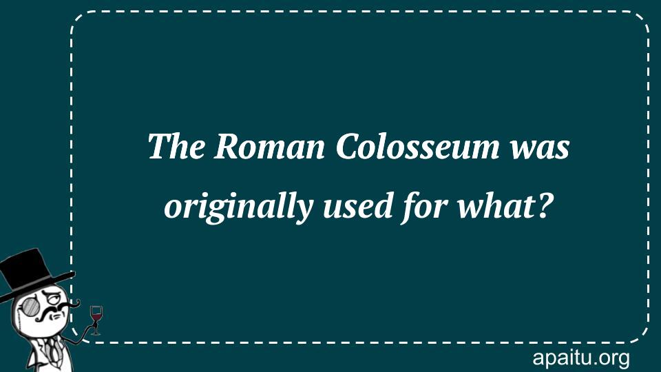 The Roman Colosseum was originally used for what?