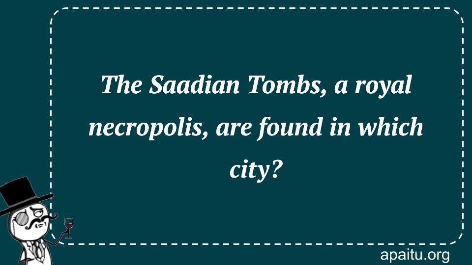 The Saadian Tombs, a royal necropolis, are found in which city?