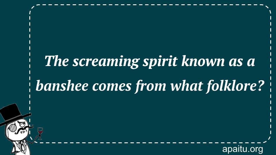 The screaming spirit known as a banshee comes from what folklore?