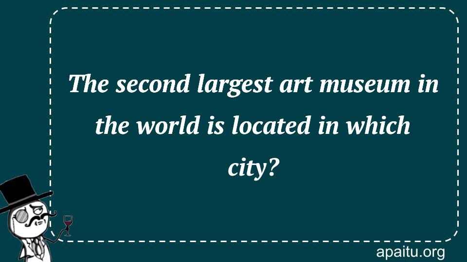 The second largest art museum in the world is located in which city?