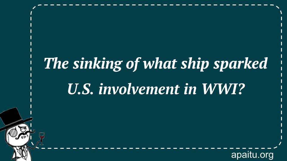 The sinking of what ship sparked U.S. involvement in WWI?