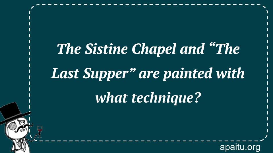 The Sistine Chapel and “The Last Supper” are painted with what technique?