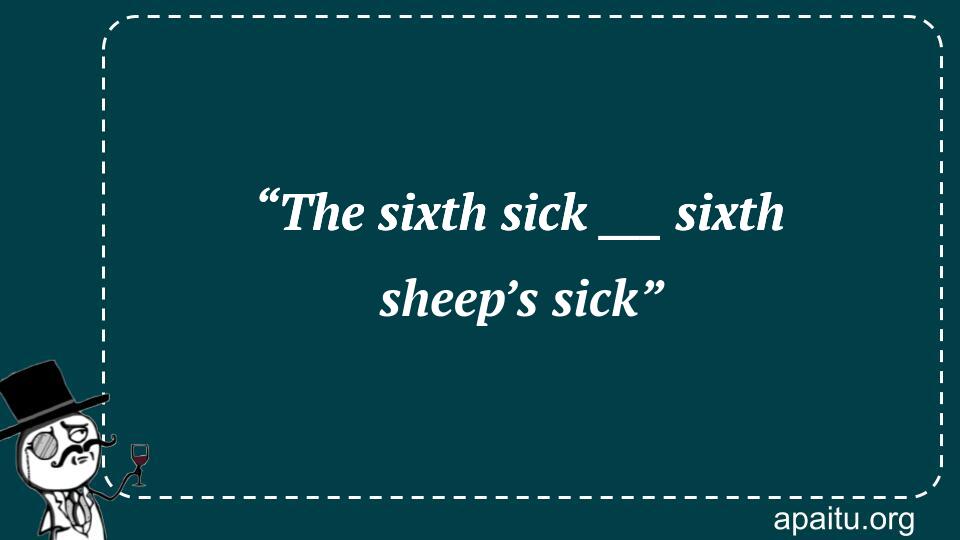 “The sixth sick ___ sixth sheep’s sick”