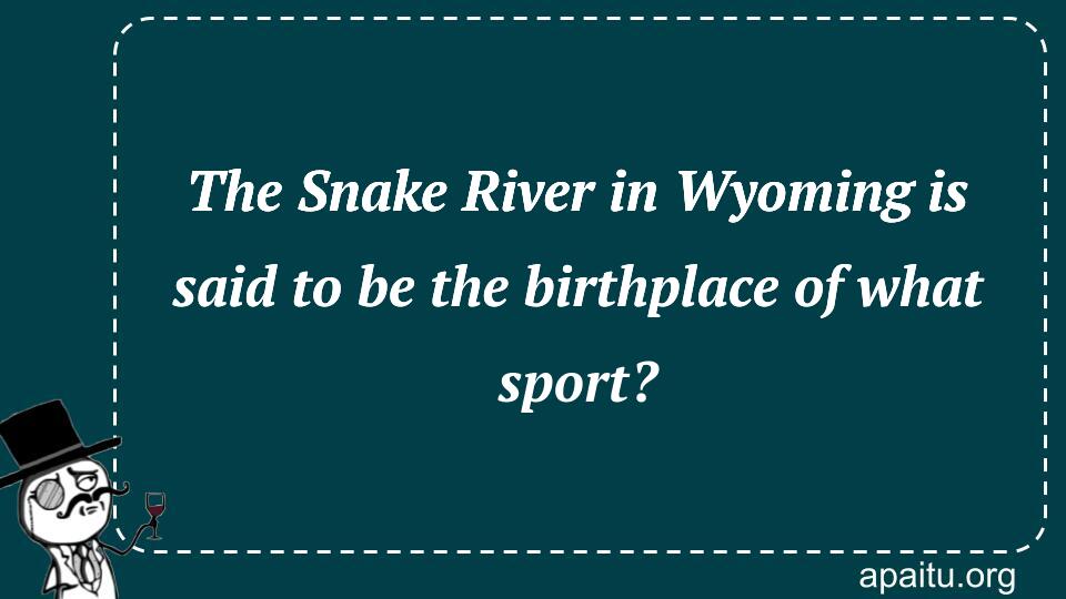 The Snake River in Wyoming is said to be the birthplace of what sport?