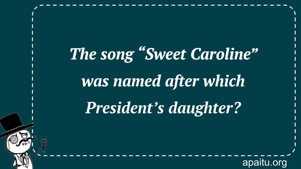 The song “Sweet Caroline” was named after which President’s daughter?