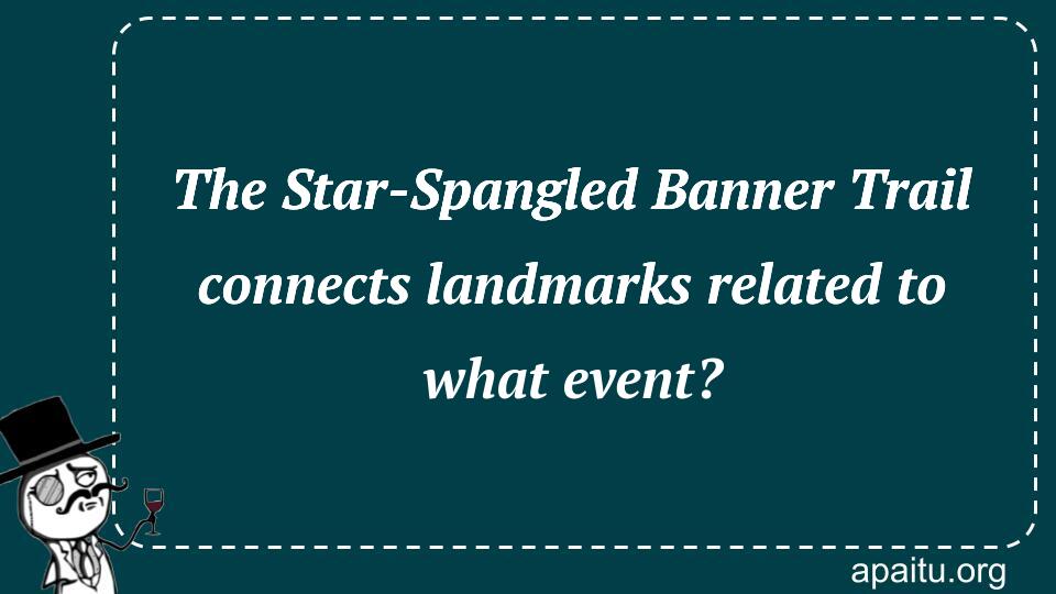 The Star-Spangled Banner Trail connects landmarks related to what event?