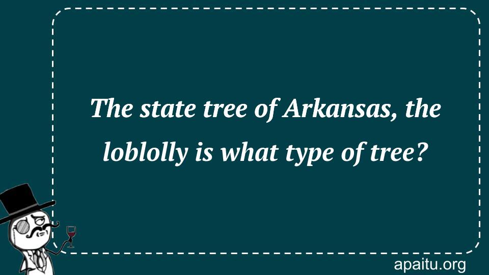 The state tree of Arkansas, the loblolly is what type of tree?