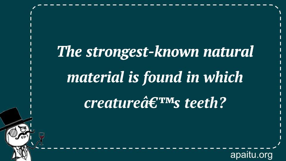 The strongest-known natural material is found in which creatureâ€™s teeth?