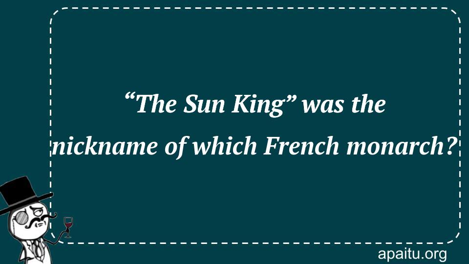 “The Sun King” was the nickname of which French monarch?