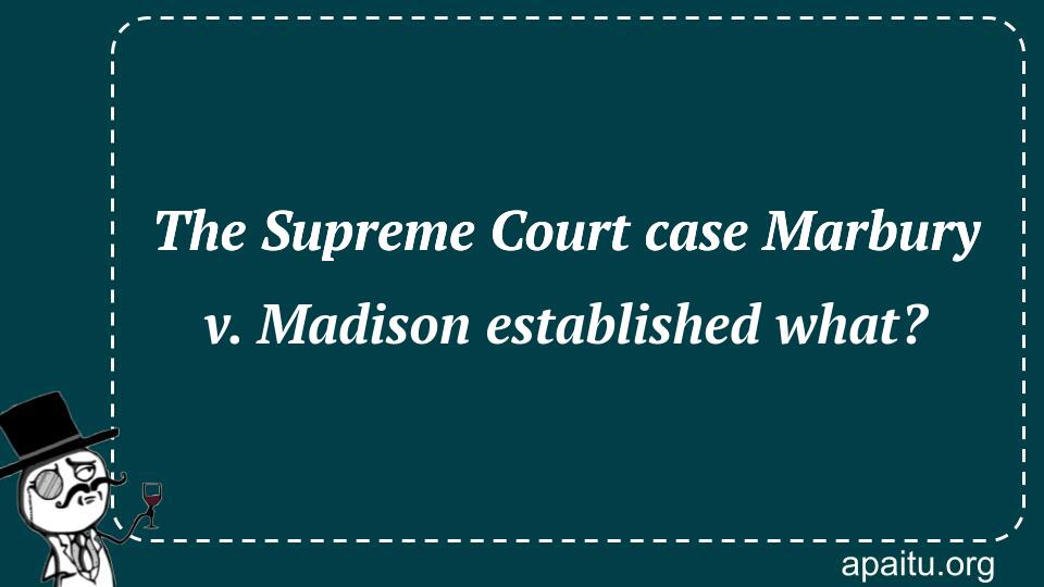 The Supreme Court case Marbury v. Madison established what?