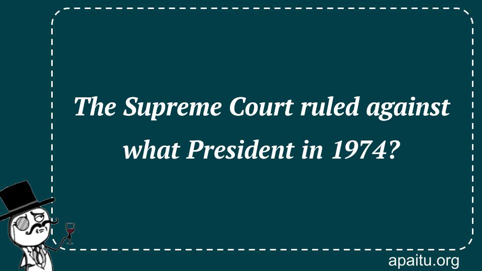 The Supreme Court ruled against what President in 1974?