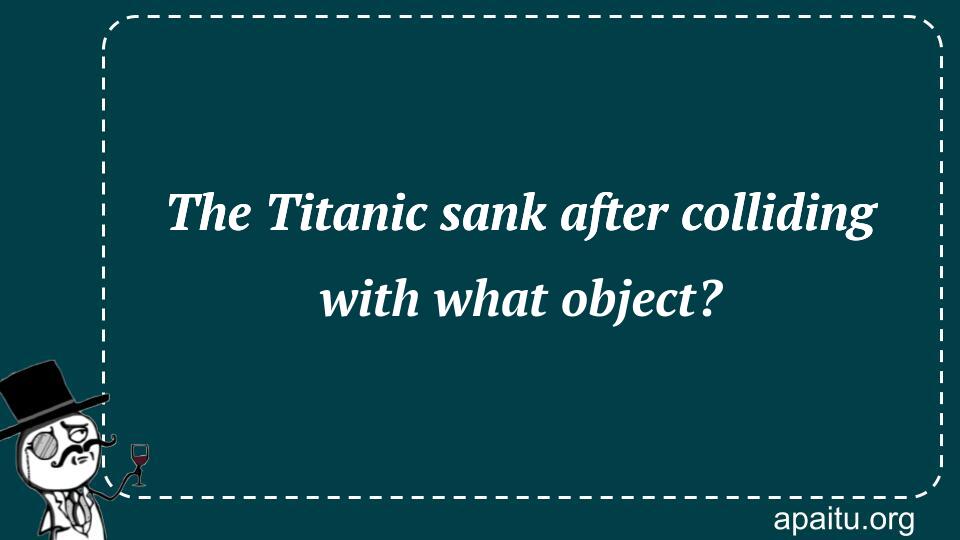 The Titanic sank after colliding with what object?