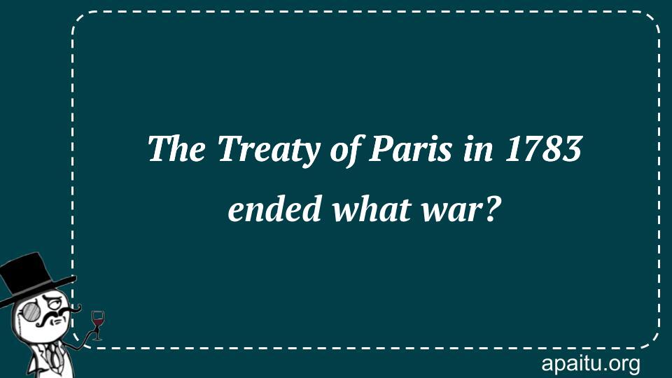 The Treaty of Paris in 1783 ended what war?