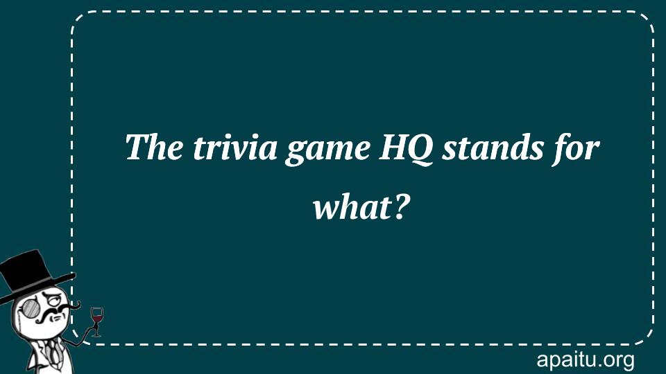 The trivia game HQ stands for what?