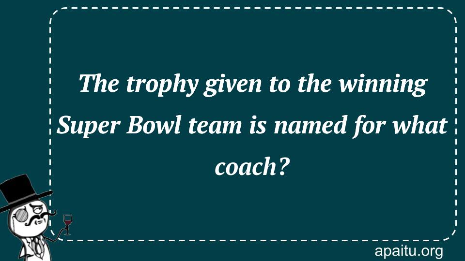 The trophy given to the winning Super Bowl team is named for what coach?