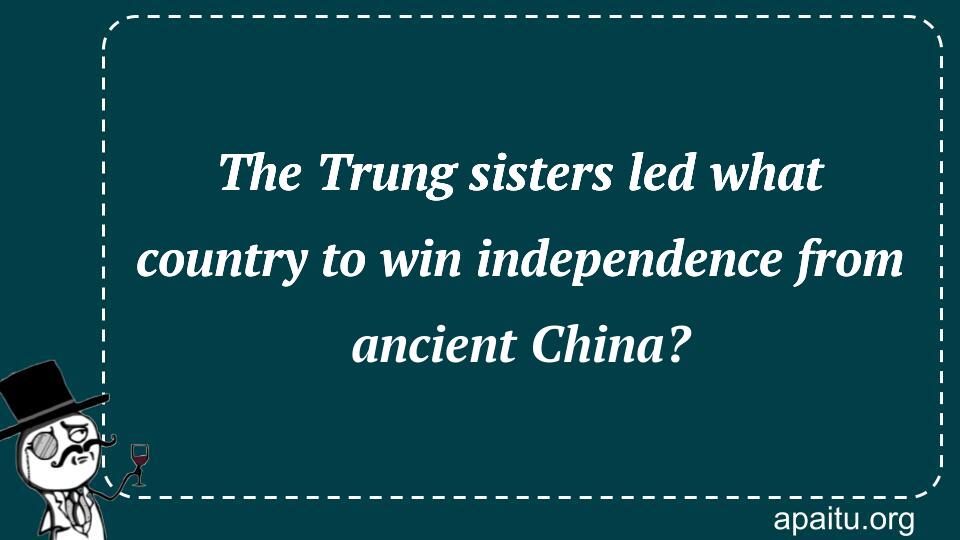 The Trung sisters led what country to win independence from ancient China?