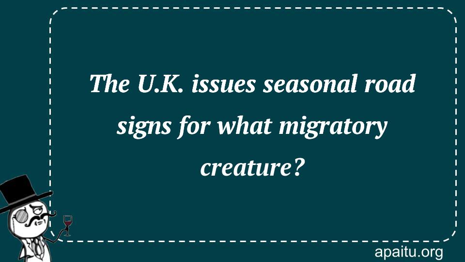 The U.K. issues seasonal road signs for what migratory creature?