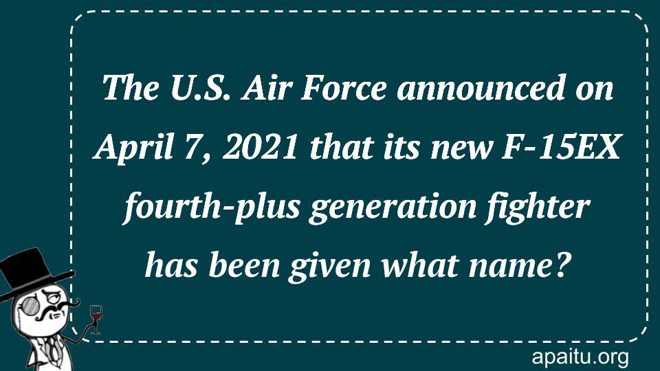 The U.S. Air Force announced on April 7, 2021 that its new F-15EX fourth-plus generation fighter has been given what name?