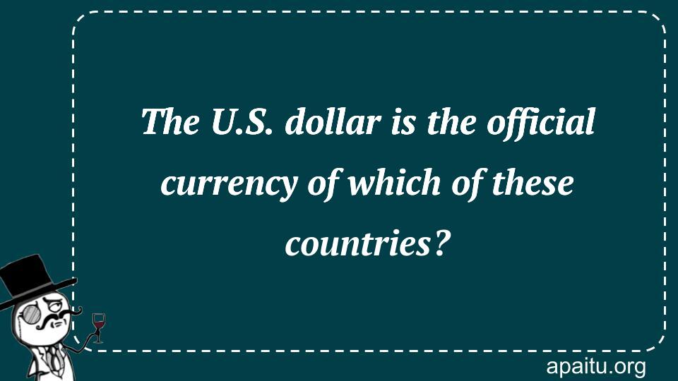 The U.S. dollar is the official currency of which of these countries?