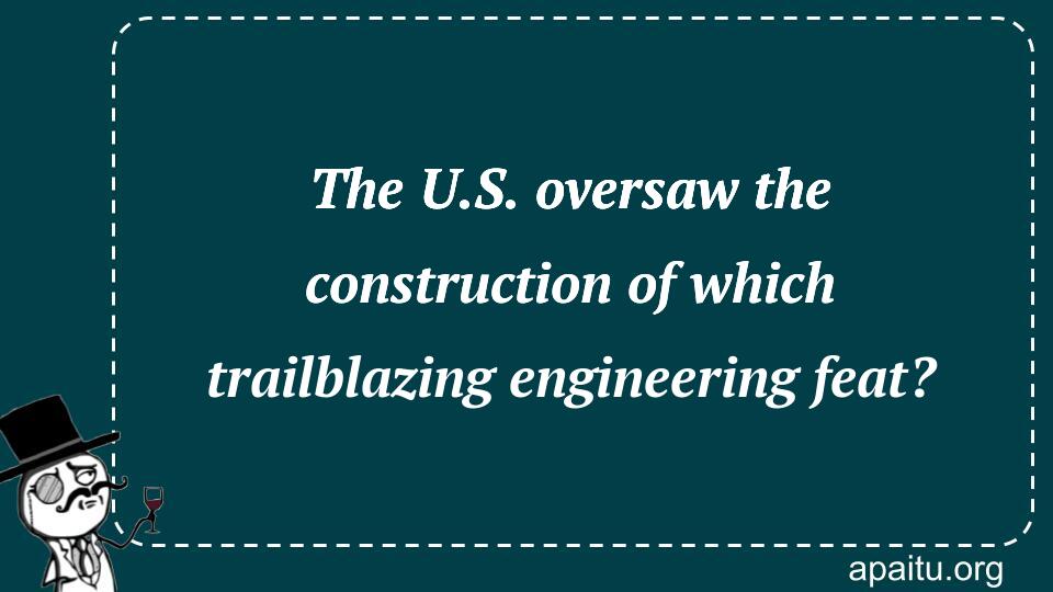 The U.S. oversaw the construction of which trailblazing engineering feat?