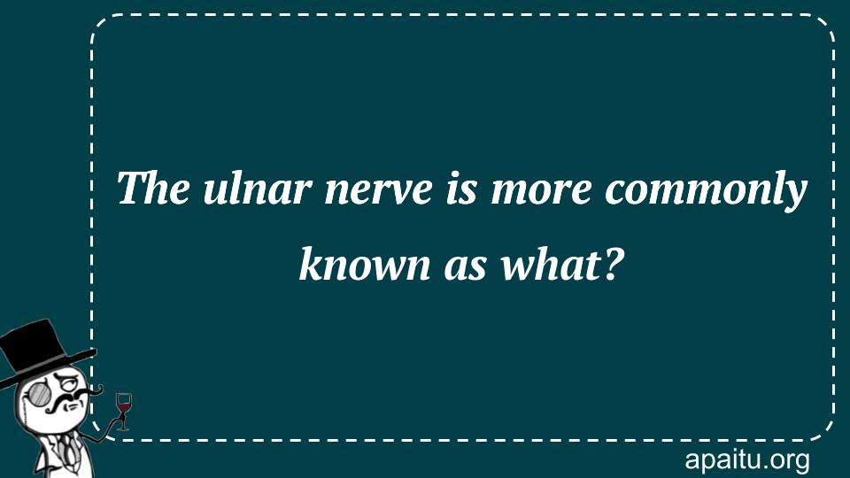 The ulnar nerve is more commonly known as what?