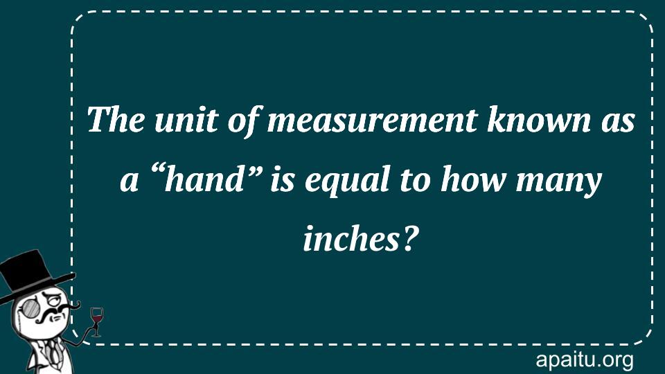 The unit of measurement known as a “hand” is equal to how many inches?