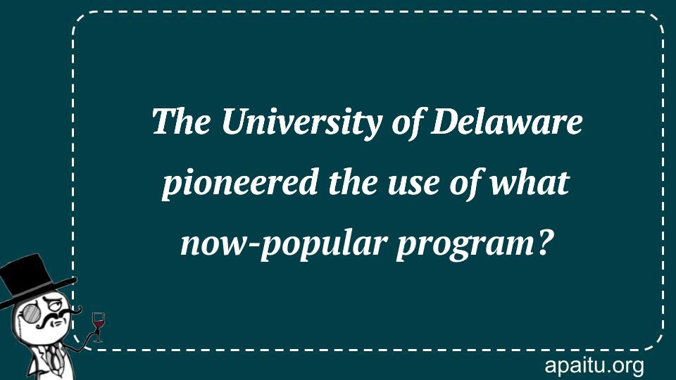 The University of Delaware pioneered the use of what now-popular program?