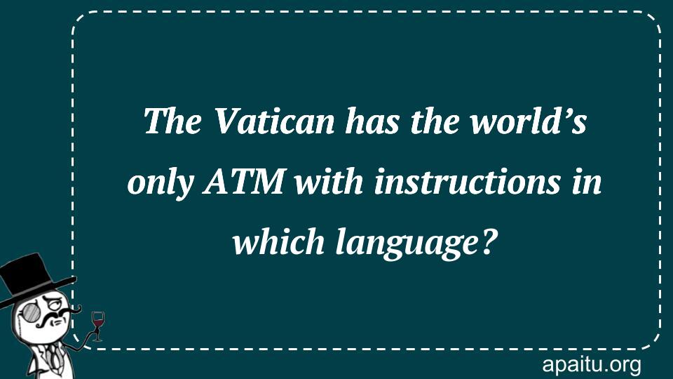 The Vatican has the world’s only ATM with instructions in which language?