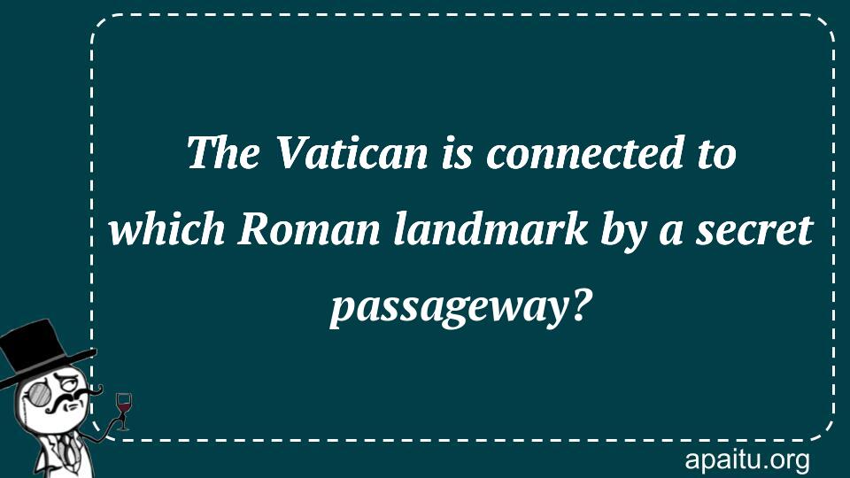 The Vatican is connected to which Roman landmark by a secret passageway?