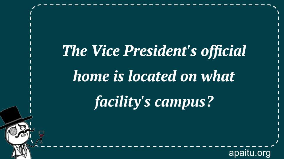 The Vice President`s official home is located on what facility`s campus?