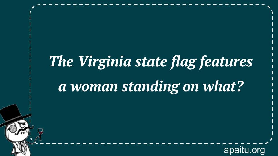 The Virginia state flag features a woman standing on what?