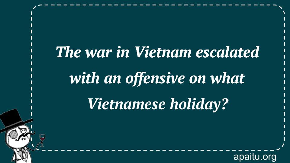 The war in Vietnam escalated with an offensive on what Vietnamese holiday?