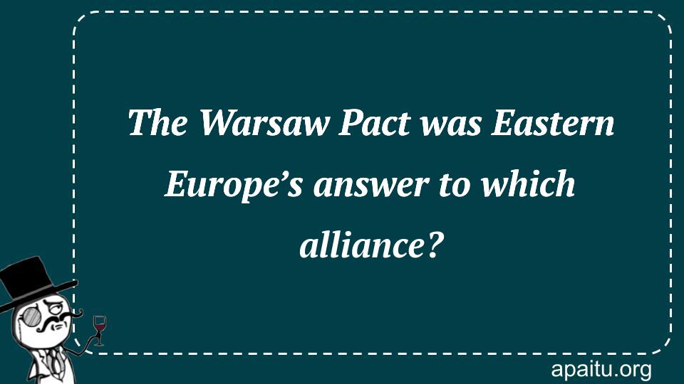 The Warsaw Pact was Eastern Europe’s answer to which alliance?