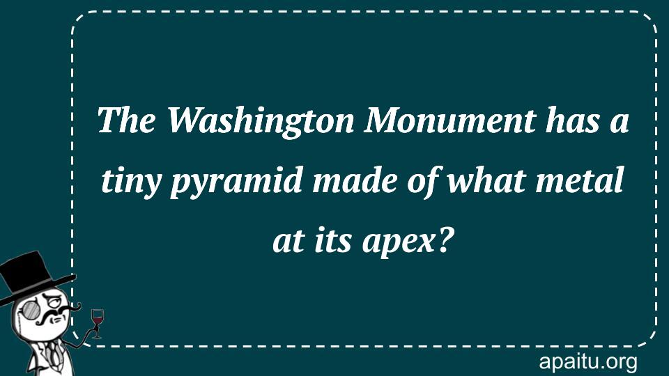 The Washington Monument has a tiny pyramid made of what metal at its apex?