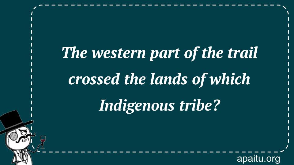 The western part of the trail crossed the lands of which Indigenous tribe?