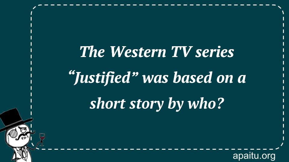 The Western TV series “Justified” was based on a short story by who?