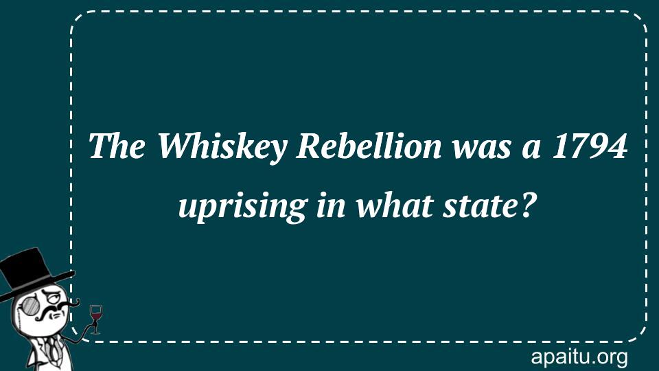 The Whiskey Rebellion was a 1794 uprising in what state?