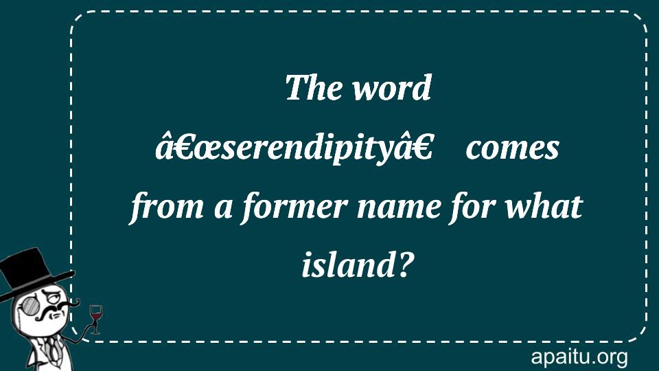 The word â€œserendipityâ€ comes from a former name for what island?