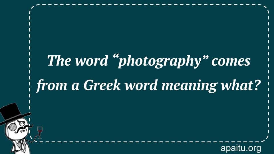 The word “photography” comes from a Greek word meaning what?