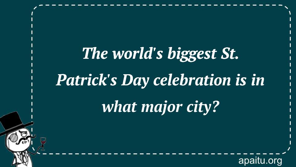 The world`s biggest St. Patrick`s Day celebration is in what major city?