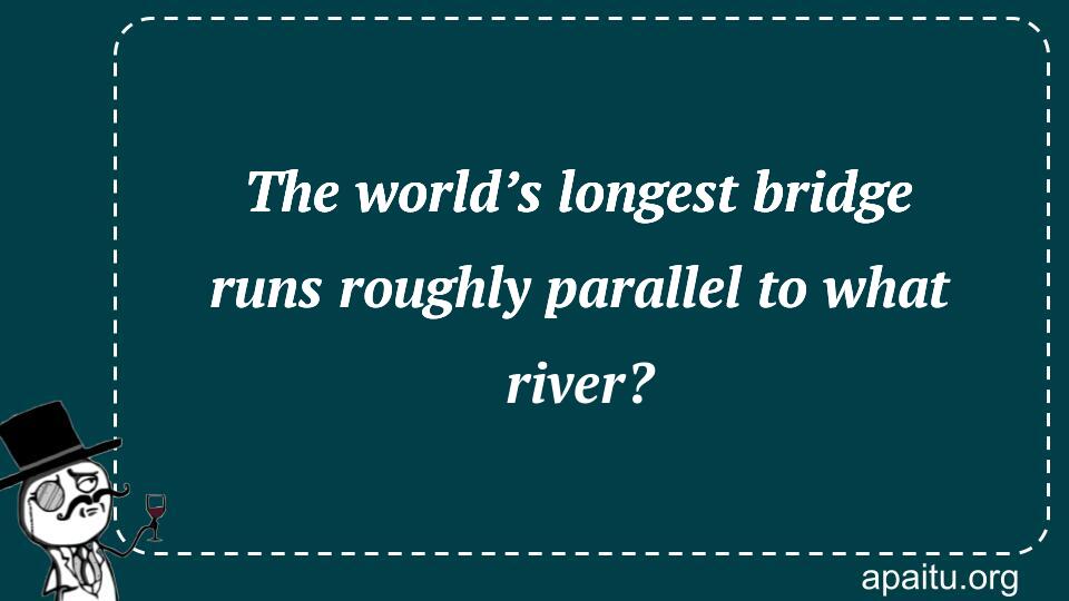 The world’s longest bridge runs roughly parallel to what river?