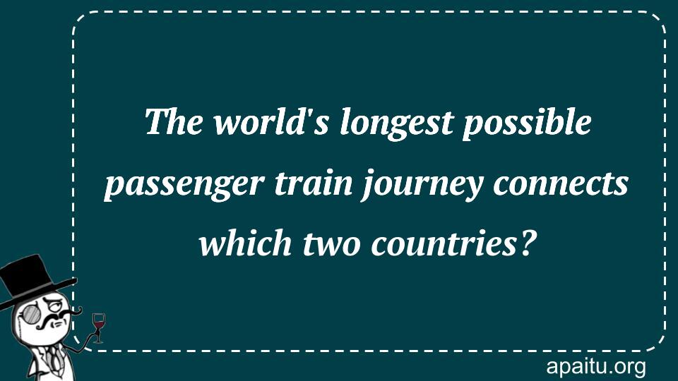 The world`s longest possible passenger train journey connects which two countries?