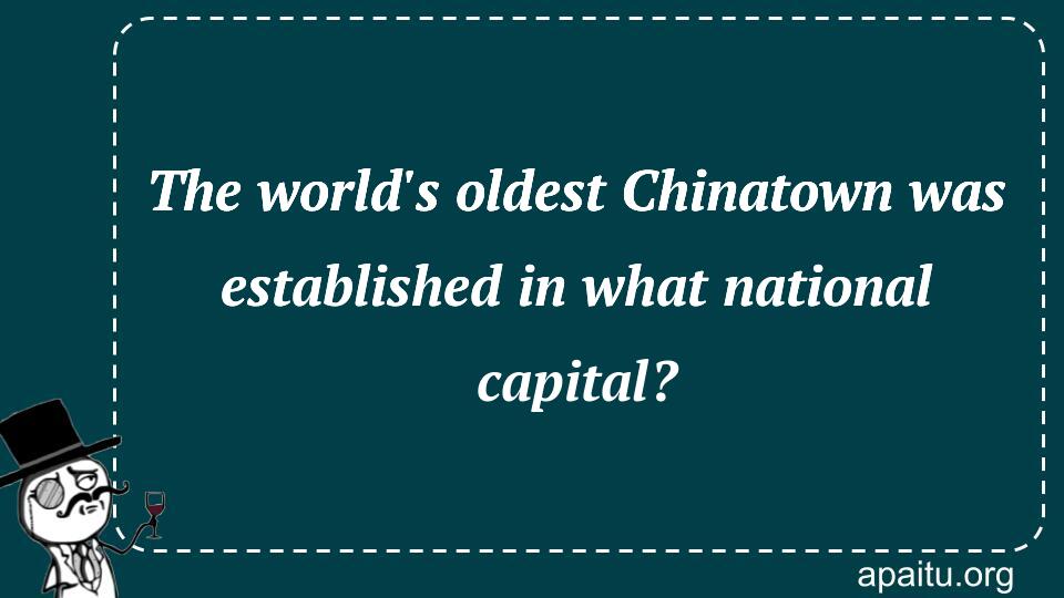 The world`s oldest Chinatown was established in what national capital?