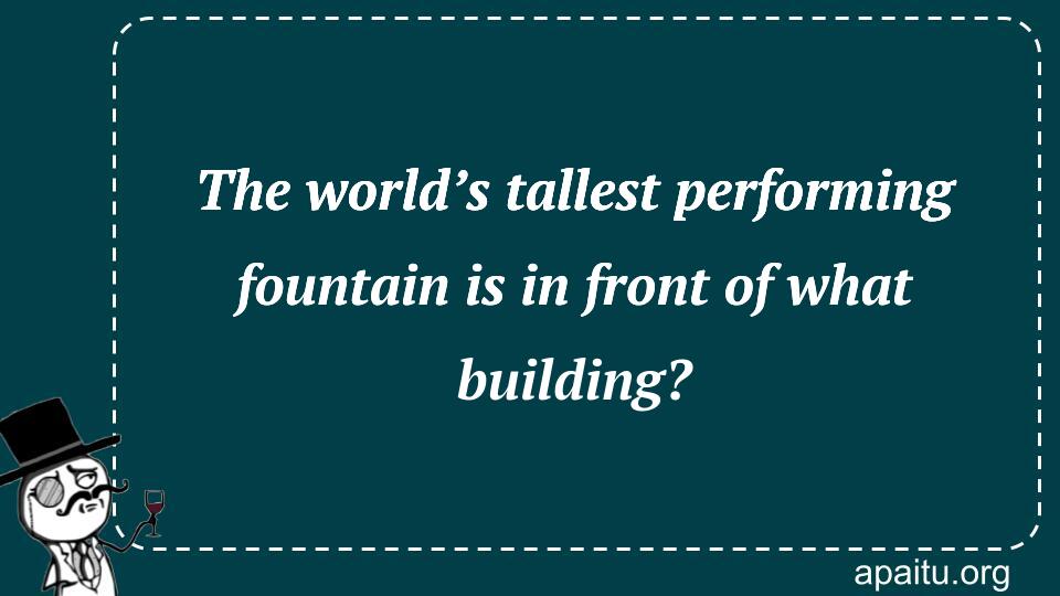 The world’s tallest performing fountain is in front of what building?